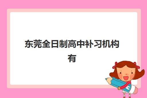 东莞全日制高中补习机构有哪些学校可选？2025年十大顶尖机构特色解析与择校指南