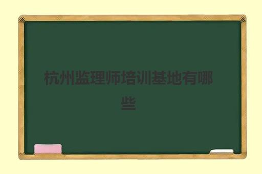 杭州监理师培训基地有哪些学校？2025年最新机构名单、选择标准与报名全攻略