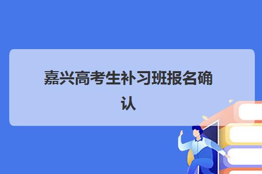 嘉兴高考生补习班报名确认时间是几号?2025年最新时间安排、确认流程与注意事项全解析 嘉兴高考生补习班报名确认时间是几号?2025年最新时间安排、确认流程与注意事项全解析