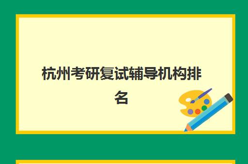 杭州考研复试辅导机构排名榜最新如何查询？2023年权威榜单解析、择校标准与报名指南全攻略