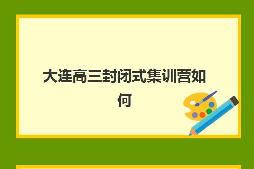 大连高三封闭式集训营如何选？2025年家长评估辅导机构质量的6个关键点
