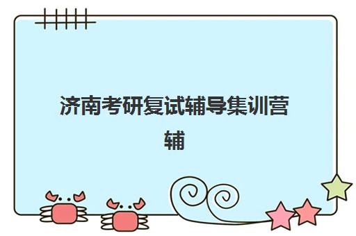 济南考研复试辅导集训营辅导培训机构哪家好一点？2025年十大机构权威评测、费用对比与科学择校全攻略