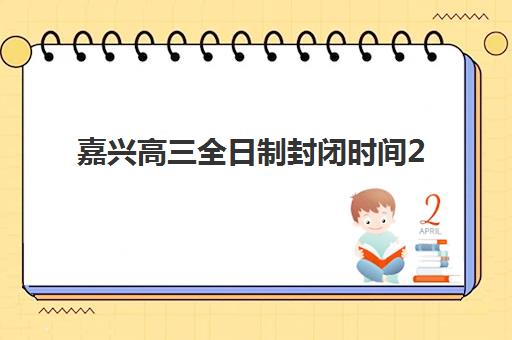 嘉兴高三全日制封闭时间2025年具体时间如何安排？最新权威日程与择校实操指南