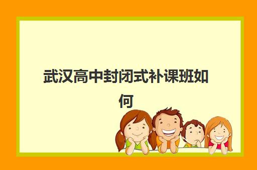 武汉高中封闭式补课班如何选？2025年最新实力机构排名与择校全攻略