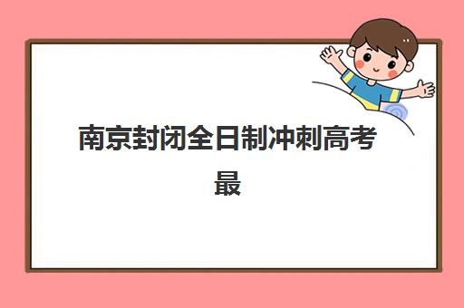 南京封闭全日制冲刺高考最好辅导学校排名如何查询？2025年最新十大权威榜单、各校特色剖析与科学择校全指南