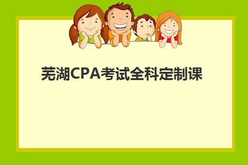 芜湖CPA考试全科定制课程时间2025年具体时间如何安排？最新课程表、备考规划与时间管理全指南