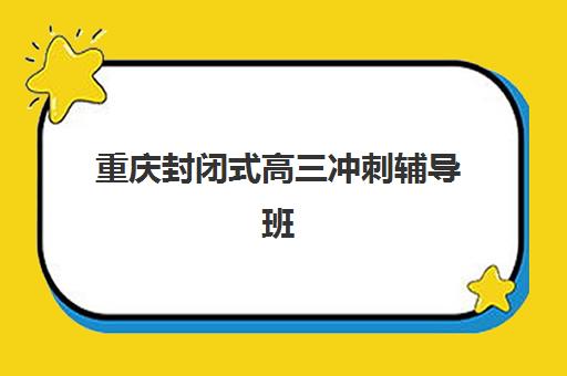 重庆封闭式高三冲刺辅导班垂直领域TOP10有哪些机构？2025年权威排名、择校策略与避坑全指南