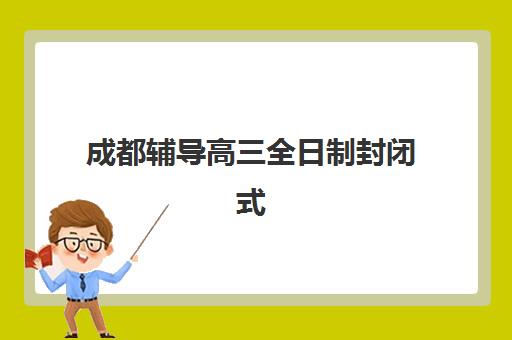 成都辅导高三全日制封闭式集训营有哪些，五大优质机构特色与择校全指南