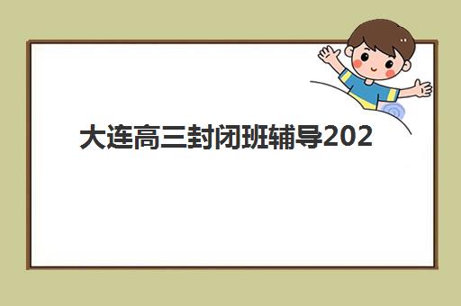 大连高三封闭班辅导2025报名时间是多少？最新招生日程、机构选择与报名全流程指南