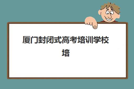 厦门封闭式高考培训学校培训班多少钱一个月？2025年费用明细、性价比分析与择校全攻略