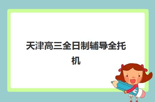 天津高三全日制辅导全托机构报名确认时间表在哪看？2025年最新查询渠道、时间节点与择校全指南