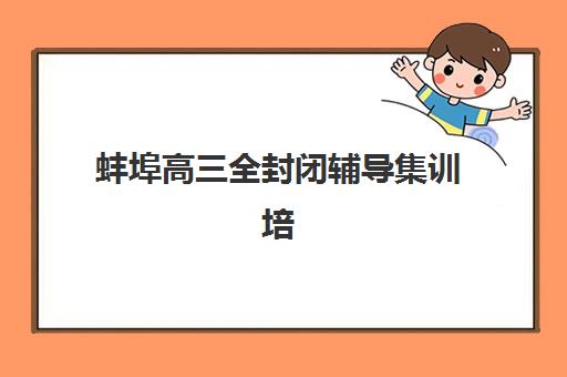 蚌埠高三全封闭辅导集训培训班排名机构如何选择？2025年最新权威榜单解读与择校全指南