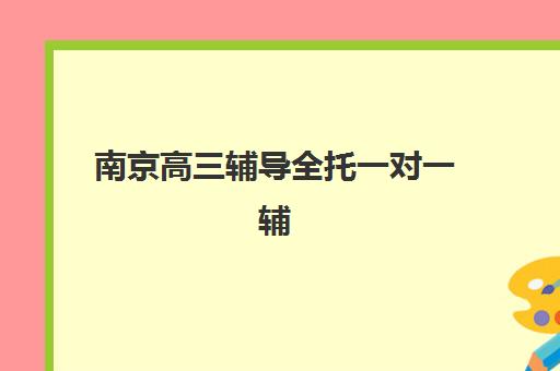 南京高三辅导全托一对一辅导班有哪些机构可以报？2025年最新排名榜单与择校指南全解析