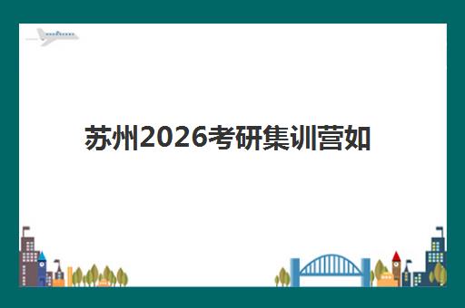 苏州2026考研集训营如何选?最新封闭式集训营对比与择校攻略 苏州2026考研集训营如何选?最新封闭式集训营对比与择校攻略