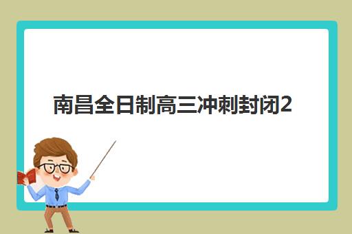 南昌全日制高三冲刺封闭2025辅导班哪个好？最新排名榜单与择校指南