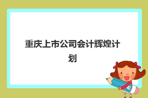重庆上市公司会计辉煌计划辅导机构选择指南：恒企课程特色与就业前景解析