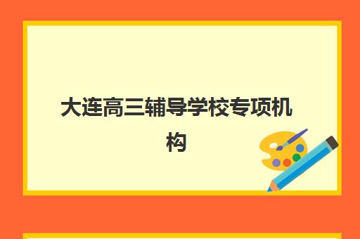 大连高三辅导学校专项机构竞争力排行如何评估？2025年全日制辅导班择校指南与权威榜单解析