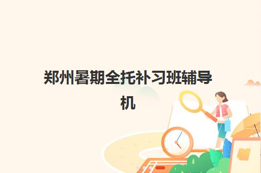 郑州暑期全托补习班辅导机构哪家强一点如何选择最科学？2025年权威排名、择校指南与成功案例解析