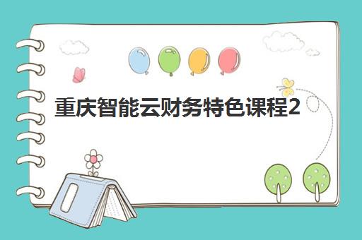 重庆智能云财务特色课程2025年考试时间如何安排？最新考试日程、备考规划与通过技巧全解析