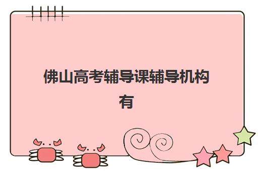 佛山高考辅导课辅导机构有哪些地方？2025年最新机构分布地图、选择标准与避坑全攻略