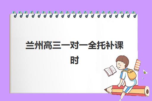 兰州高三一对一全托补课时间2025年具体时间如何安排?最新时间表解读与备考规划指南 兰州高三一对一全托补课时间2025年具体时间如何安排?最新时间表解读与备考规划指南