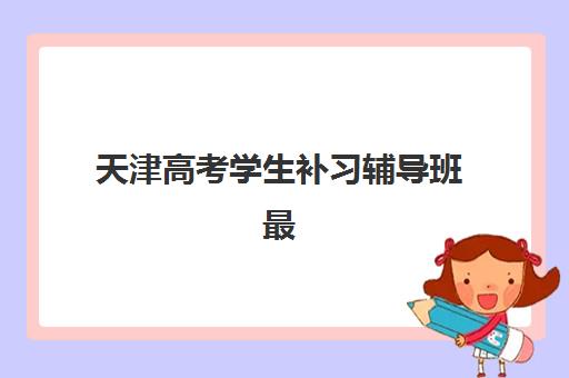 天津高考学生补习辅导班最容易的大学是哪个？2023年最新录取数据解析、补习班选择指南与升学策略全攻略