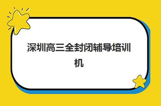 深圳高三全封闭辅导培训机构有哪些学校？2025年最新优质学校名单、择校标准与报名全攻略详解