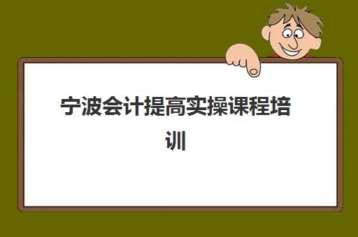 宁波会计提高实操课程培训机构哪个好一点？2025年最新权威机构对比、选择标准与报班全指南
