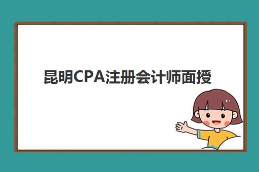 昆明CPA注册会计师面授课程辅导班有哪些学校？2025年最新机构名单、课程对比与择校指南全解析