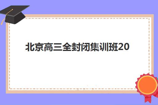 北京高三全封闭集训班2025培训哪个好？最新权威机构实力盘点、选择指南与报读全攻略