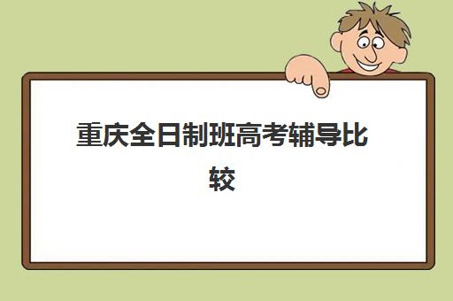 重庆全日制班高考辅导比较厉害的培训机构如何选择？2025年最新权威榜单深度解析与科学择校全指南