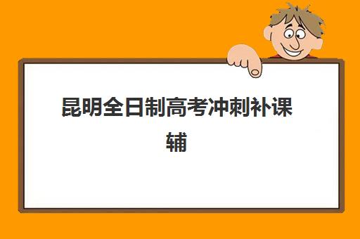 昆明全日制高考冲刺补课辅导学校哪家好一点？2025年最新十大权威排名与科学择校全指南