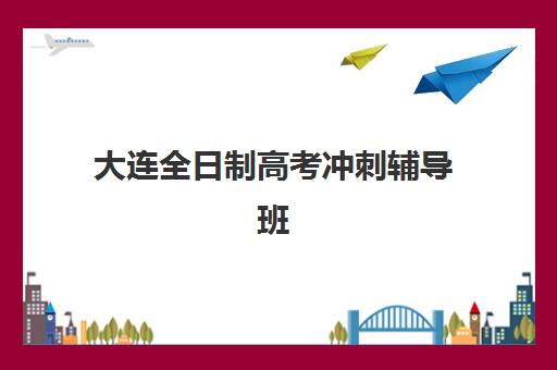 大连全日制高考冲刺辅导班培训机构有哪些学校？2025年最新权威排名、择校标准与避坑全攻略