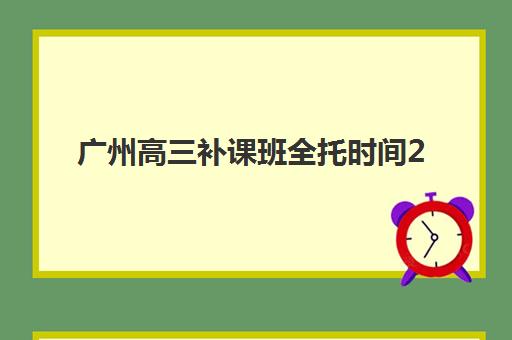 广州高三补课班全托时间2025考试时间表如何规划？最新日程、择班策略与备考全指南
