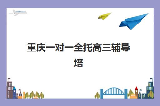 重庆一对一全托高三辅导培训学校排名榜前十名如何选择？2025年最新实力对比、择校指南与避坑全攻略