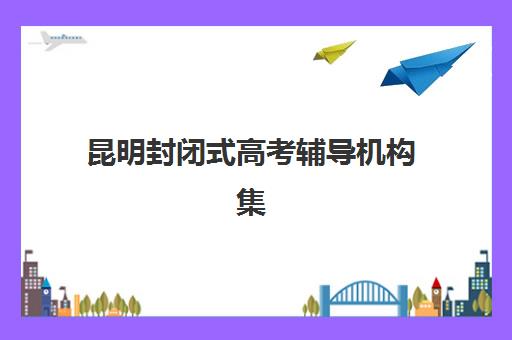 昆明封闭式高考辅导机构集中训练营在哪报名如何快速找到？2025年权威报名点汇总、报名流程与避坑指南