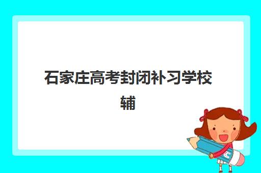 石家庄高考封闭补习学校辅导机构排名前三名如何选择？2025年最新榜单、择校指南与成功经验全解析