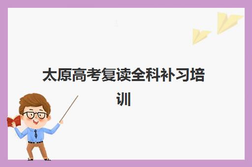 太原高考复读全科补习培训机构有哪些学校？2025年最新权威排名前十榜单、各校特色解析与科学择校全攻略指南