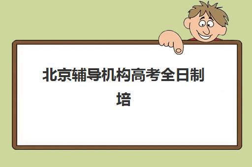 北京辅导机构高考全日制培训基地有哪些地方？2025年最新十大权威排名与科学择校全指南