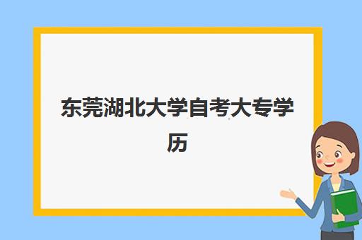 东莞湖北大学自考大专学历课程培训班哪个好一点？2025年最新机构排名、择校指南与成功案例深度解析