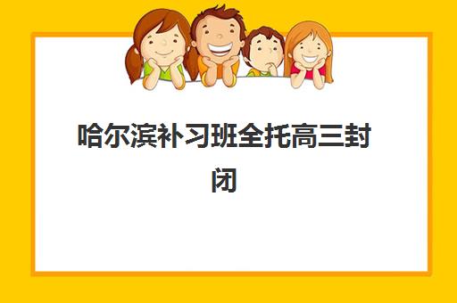 哈尔滨补习班全托高三封闭式集训营地址在哪？2025年最新校区分布图、各区域选择指南与实地考察全攻略