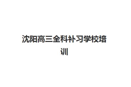 沈阳高三全科补习学校培训机构哪家口碑比较好？2025年最新十大排名、择校标准与避坑全指南