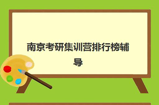 南京考研集训营排行榜辅导机构排名榜单如何科学参考？2025年权威Top10榜单解析、择校技巧与避坑全指南