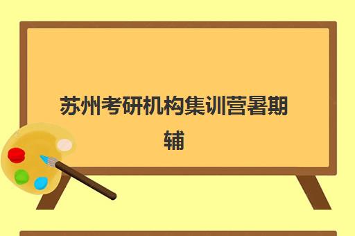 苏州考研机构集训营暑期辅导机构哪家比较好？2025年十大品牌综合对比、师资课程费用解析与科学择校指南