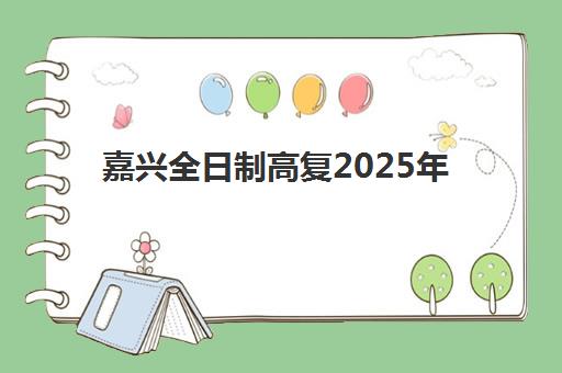 嘉兴全日制高复2025年报名如何操作？最新报名时间、流程详解与高口碑学校推荐指南