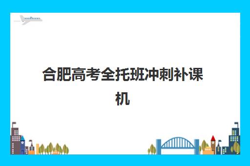 合肥高考全托班冲刺补课机构培训学校排名一览表如何查询？2025年最新权威榜单解析与择校指南全攻略