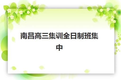 南昌高三集训全日制班集中训练营有哪些地方?2025年最新权威机构盘点、选址指南与成功案例深度解析 南昌高三集训全日制班集中训练营有哪些地方?2025年最新权威机构盘点、选址指南与成功案例深度解析