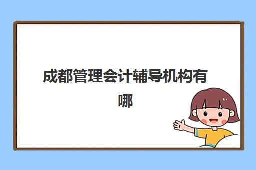 成都管理会计辅导机构有哪些学校如何选择?2025年最新排名、评估标准与择校指南全解析 成都管理会计辅导机构有哪些学校如何选择?2025年最新排名、评估标准与择校指南全解析
