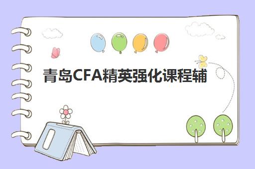 青岛CFA精英强化课程辅导培训机构哪家好一点？2025年最新权威TOP5榜单、性价比评估与科学择校全指南