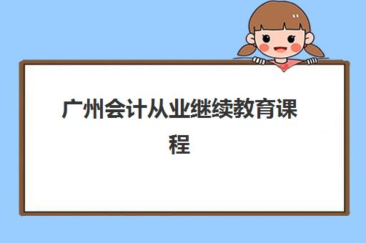 广州会计从业继续教育课程培训班如何选择？2025年最新机构排名前十、性价比分析与择校全攻略